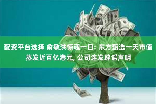 配资平台选择 俞敏洪惊魂一日: 东方甄选一天市值蒸发近百亿港元, 公司连发辟谣声明