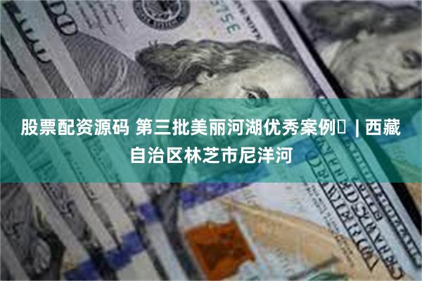 股票配资源码 第三批美丽河湖优秀案例㉚| 西藏自治区林芝市尼洋河