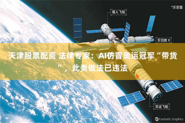 天津股票配资 法律专家：AI仿冒奥运冠军“带货”，此类做法已违法
