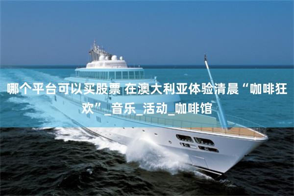 哪个平台可以买股票 在澳大利亚体验清晨“咖啡狂欢”_音乐_活动_咖啡馆