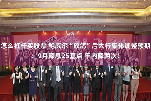 怎么杠杆买股票 鲍威尔“放鸽”后大行集体调整预期：9月降息25基点 年内降两次！