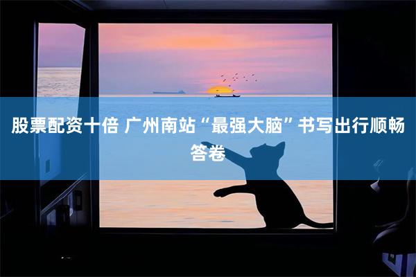 股票配资十倍 广州南站“最强大脑”书写出行顺畅答卷