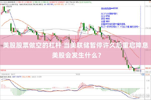 美股股票做空的杠杆 当美联储暂停许久后重启降息 美股会发生什么？