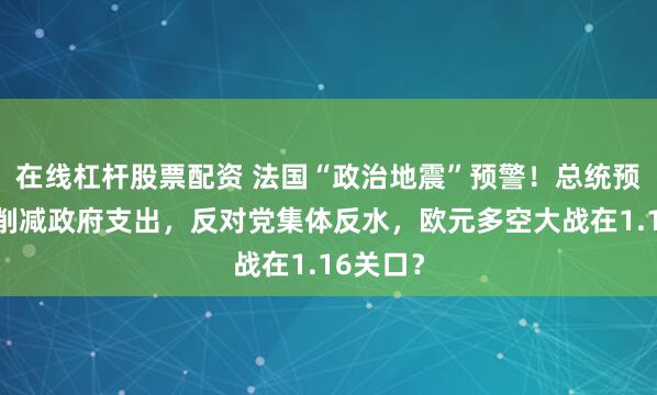在线杠杆股票配资 法国“政治地震”预警！总统预算大幅削减政府支出，反对党集体反水，欧元多空大战在1.16关口？