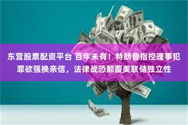 东营股票配资平台 百年未有！特朗普指控理事犯罪欲强换亲信，法律战恐颠覆美联储独立性