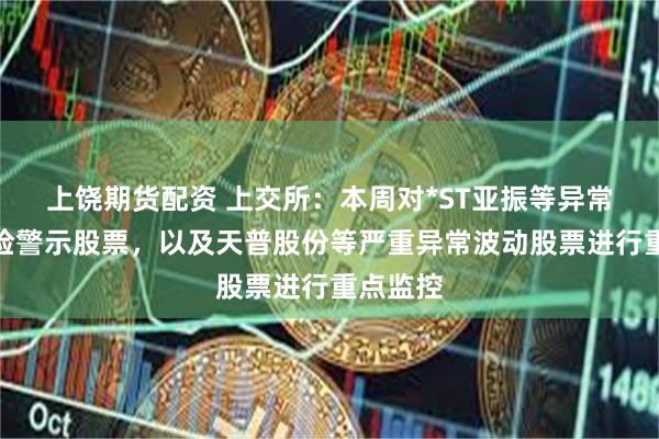 上饶期货配资 上交所：本周对*ST亚振等异常波动风险警示股票，以及天普股份等严重异常波动股票进行重点监控