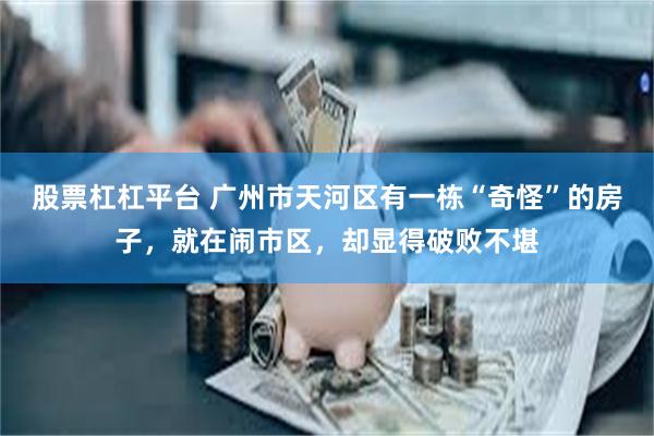 股票杠杠平台 广州市天河区有一栋“奇怪”的房子，就在闹市区，却显得破败不堪