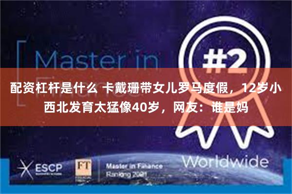 配资杠杆是什么 卡戴珊带女儿罗马度假，12岁小西北发育太猛像40岁，网友：谁是妈