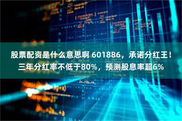 股票配资是什么意思啊 601886，承诺分红王！三年分红率不低于80%，预测股息率超6%
