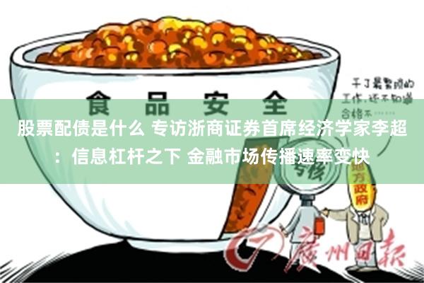 股票配债是什么 专访浙商证券首席经济学家李超：信息杠杆之下 金融市场传播速率变快