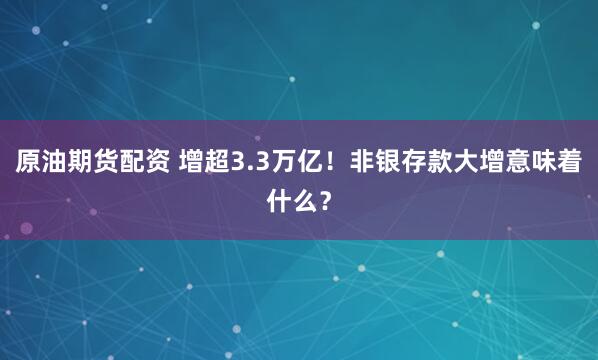 原油期货配资 增超3.3万亿！非银存款大增意味着什么？
