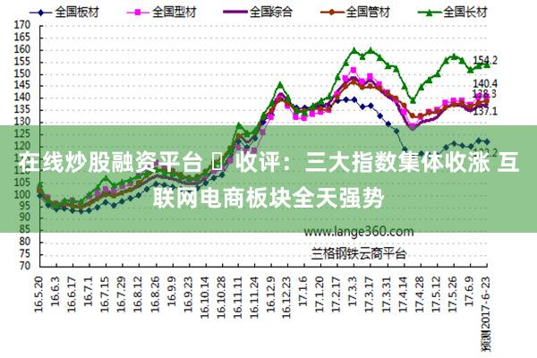 在线炒股融资平台 ​收评：三大指数集体收涨 互联网电商板块全天强势