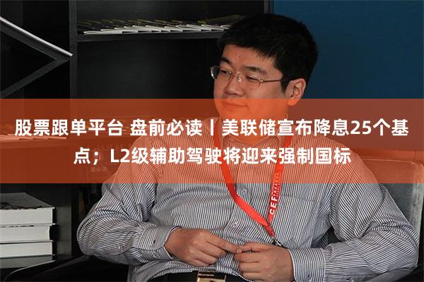 股票跟单平台 盘前必读丨美联储宣布降息25个基点；L2级辅助驾驶将迎来强制国标
