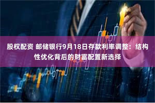 股权配资 邮储银行9月18日存款利率调整：结构性优化背后的财富配置新选择