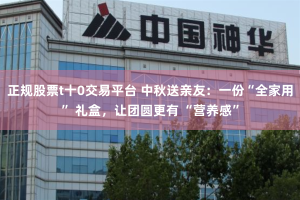 正规股票t十0交易平台 中秋送亲友：一份“全家用” 礼盒，让团圆更有 “营养感”