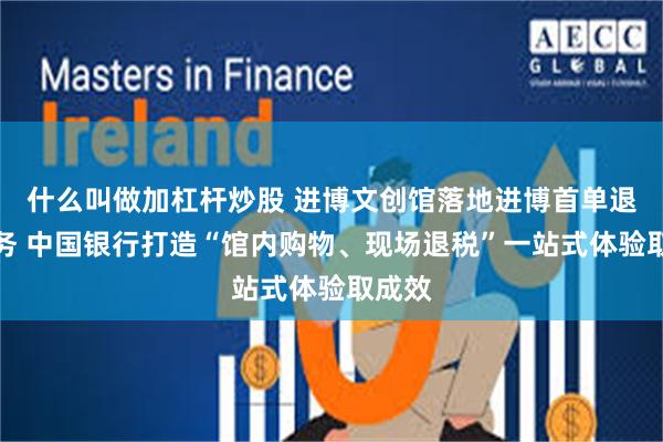什么叫做加杠杆炒股 进博文创馆落地进博首单退税业务 中国银行打造“馆内购物、现场退税”一站式体验取成效