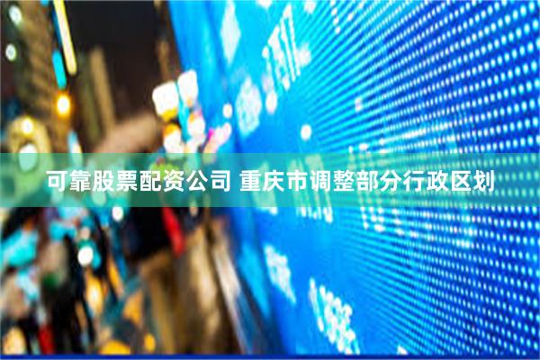 可靠股票配资公司 重庆市调整部分行政区划
