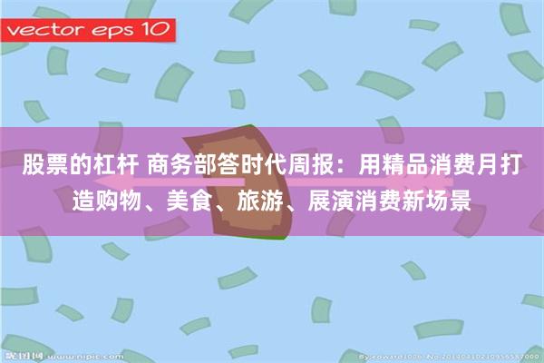 股票的杠杆 商务部答时代周报：用精品消费月打造购物、美食、旅游、展演消费新场景