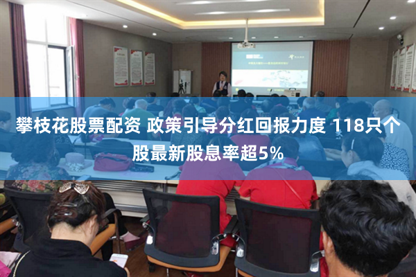 攀枝花股票配资 政策引导分红回报力度 118只个股最新股息率超5%