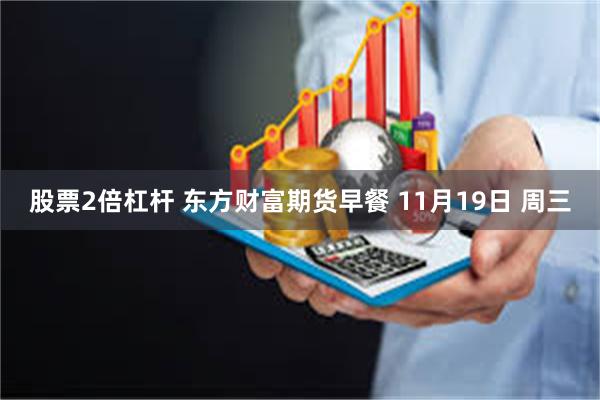股票2倍杠杆 东方财富期货早餐 11月19日 周三