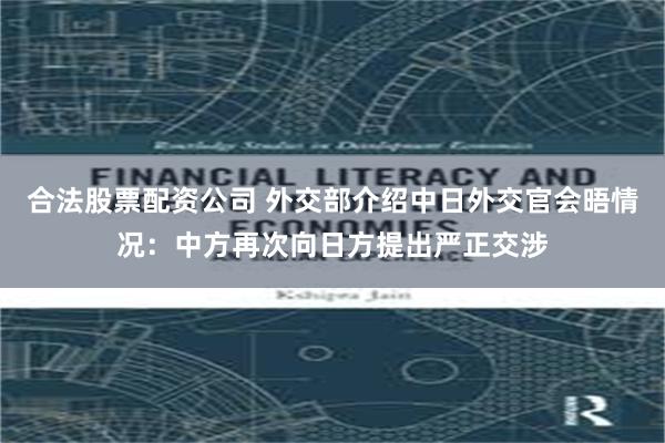 合法股票配资公司 外交部介绍中日外交官会晤情况：中方再次向日方提出严正交涉