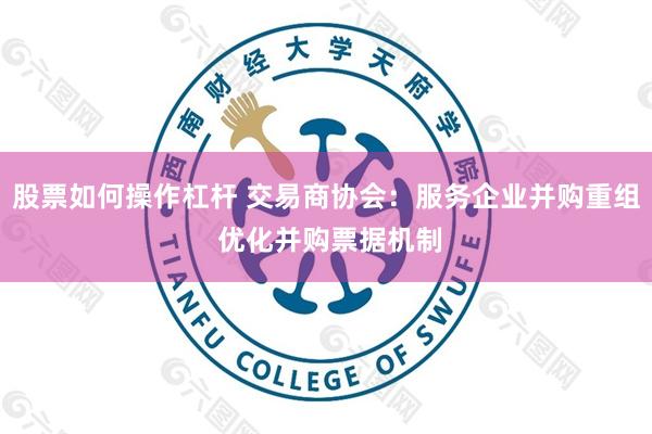 股票如何操作杠杆 交易商协会:服务企业并购重组 优化并购票据机制