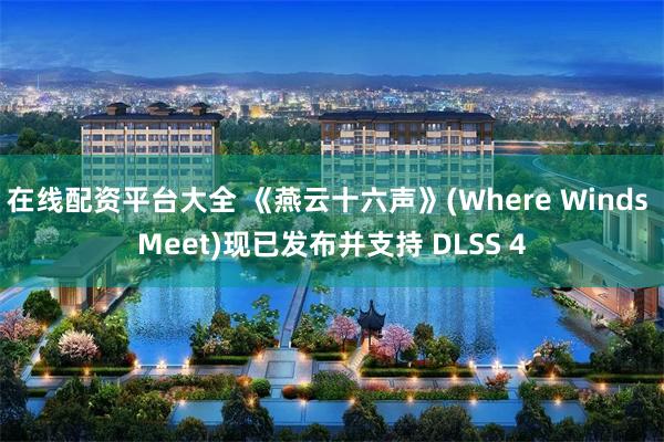 在线配资平台大全 《燕云十六声》(Where Winds Meet)现已发布并支持 DLSS 4