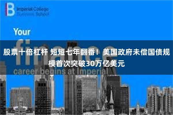 股票十倍杠杆 短短七年翻番!美国政府未偿国债规模首次突破30万亿美元