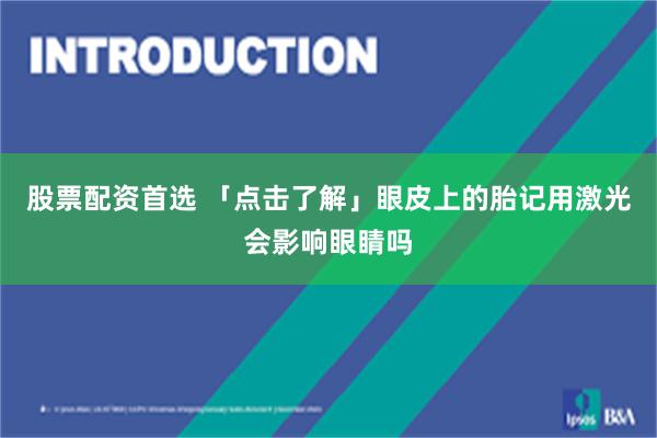 股票配资首选 「点击了解」眼皮上的胎记用激光会影响眼睛吗