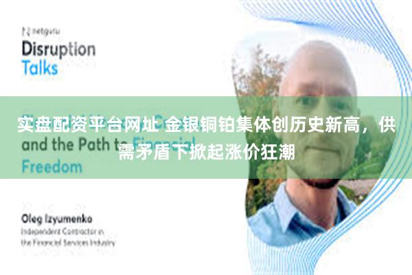 实盘配资平台网址 金银铜铂集体创历史新高，供需矛盾下掀起涨价狂潮