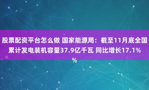 股票配资平台怎么做 国家能源局：截至11月底全国累计发电装机容量37.9亿千瓦 同比增长17.1%