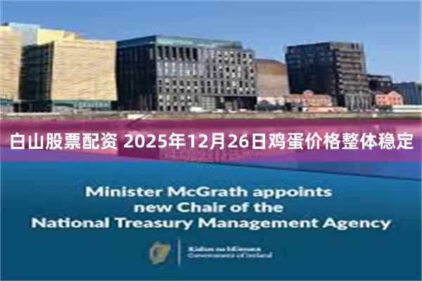 白山股票配资 2025年12月26日鸡蛋价格整体稳定