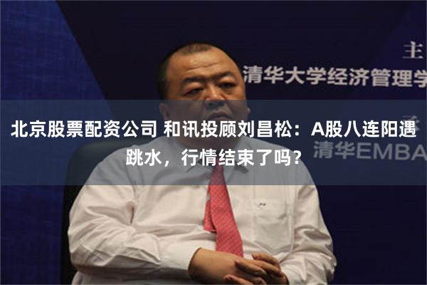 北京股票配资公司 和讯投顾刘昌松:A股八连阳遇跳水,行情结束了吗?