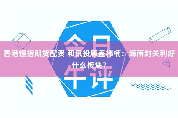 香港恒指期货配资 和讯投顾盖祎楠：海南封关利好什么板块？
