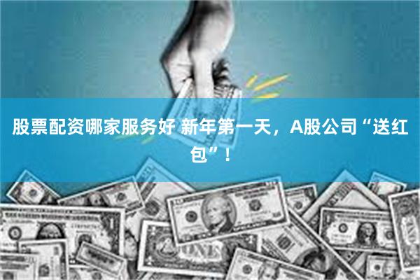 股票配资哪家服务好 新年第一天，A股公司“送红包”！