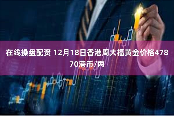 在线操盘配资 12月18日香港周大福黄金价格47870港币/两